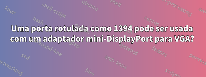 Uma porta rotulada como 1394 pode ser usada com um adaptador mini-DisplayPort para VGA?