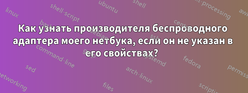 Как узнать производителя беспроводного адаптера моего нетбука, если он не указан в его свойствах? 