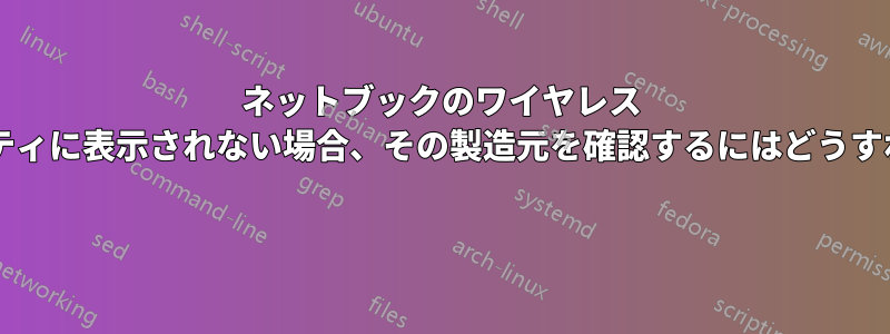 ネットブックのワイヤレス アダプターのプロパティに表示されない場合、その製造元を確認するにはどうすればよいでしょうか? 