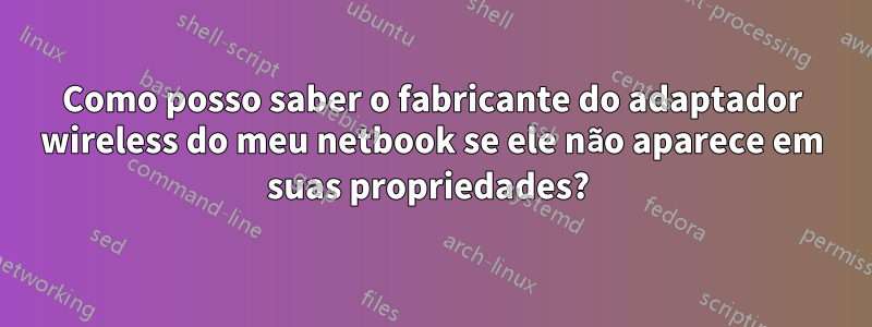 Como posso saber o fabricante do adaptador wireless do meu netbook se ele não aparece em suas propriedades? 