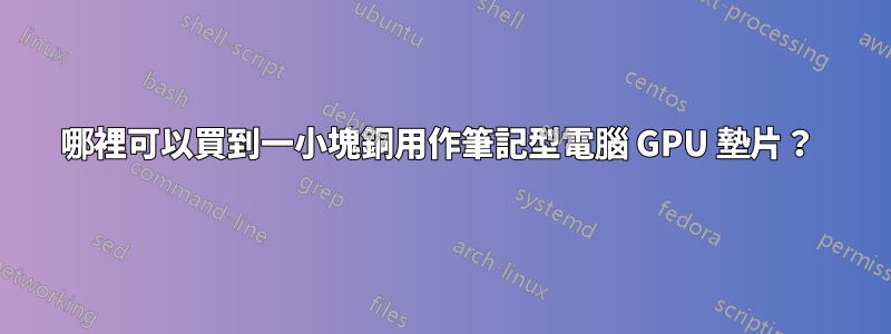 哪裡可以買到一小塊銅用作筆記型電腦 GPU 墊片？ 