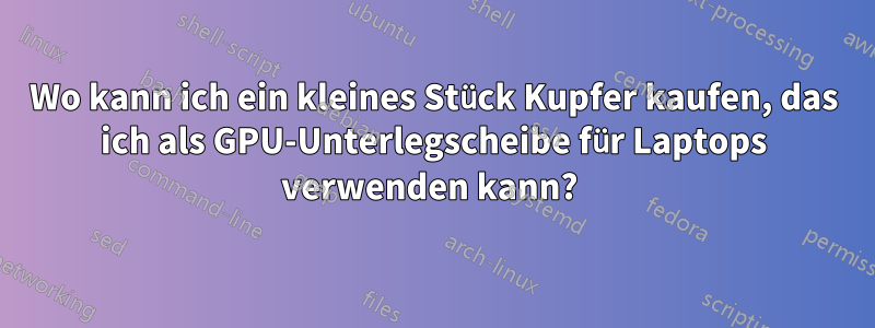 Wo kann ich ein kleines Stück Kupfer kaufen, das ich als GPU-Unterlegscheibe für Laptops verwenden kann? 