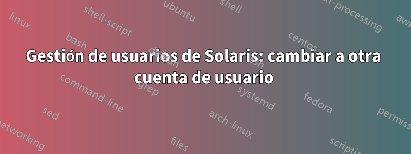 Gestión de usuarios de Solaris: cambiar a otra cuenta de usuario