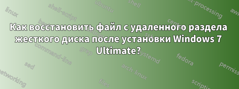 Как восстановить файл с удаленного раздела жесткого диска после установки Windows 7 Ultimate?