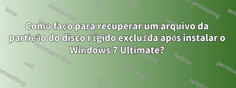 Como faço para recuperar um arquivo da partição do disco rígido excluída após instalar o Windows 7 Ultimate?