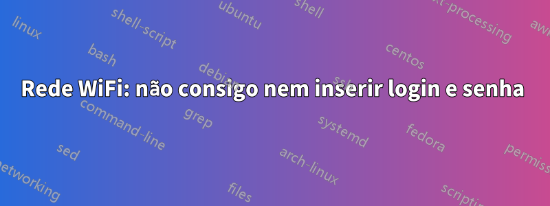 Rede WiFi: não consigo nem inserir login e senha