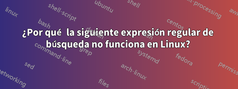 ¿Por qué la siguiente expresión regular de búsqueda no funciona en Linux?