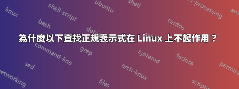 為什麼以下查找正規表示式在 Linux 上不起作用？