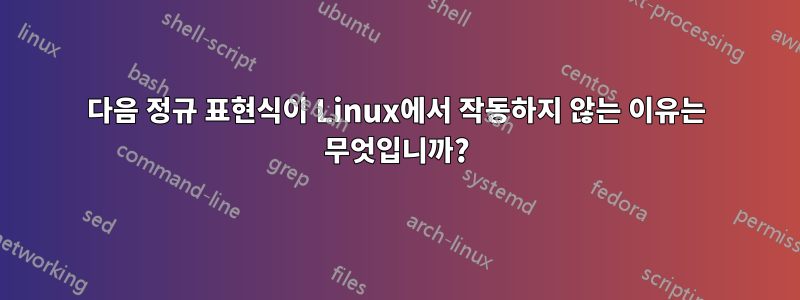 다음 정규 표현식이 Linux에서 작동하지 않는 이유는 무엇입니까?