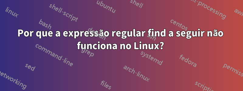 Por que a expressão regular find a seguir não funciona no Linux?