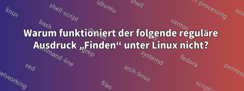 Warum funktioniert der folgende reguläre Ausdruck „Finden“ unter Linux nicht?