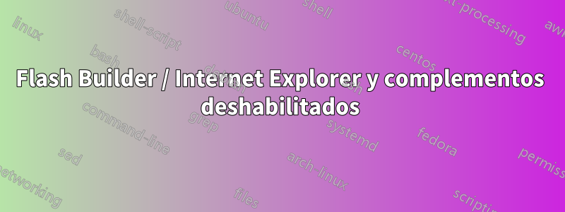 Flash Builder / Internet Explorer y complementos deshabilitados