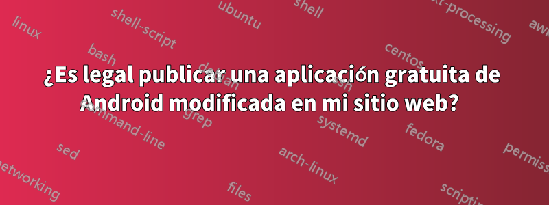 ¿Es legal publicar una aplicación gratuita de Android modificada en mi sitio web? 