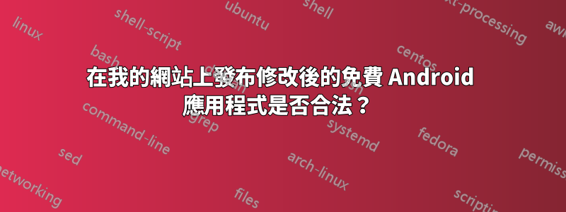 在我的網站上發布修改後的免費 Android 應用程式是否合法？ 