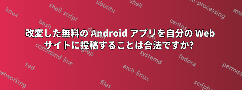 改変した無料の Android アプリを自分の Web サイトに投稿することは合法ですか? 