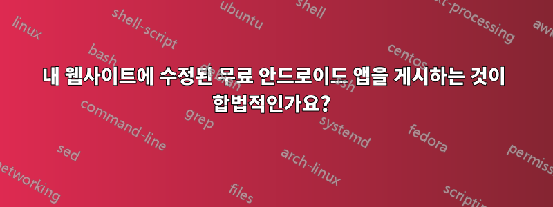 내 웹사이트에 수정된 무료 안드로이드 앱을 게시하는 것이 합법적인가요? 