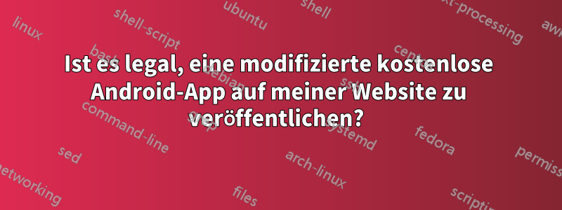 Ist es legal, eine modifizierte kostenlose Android-App auf meiner Website zu veröffentlichen? 