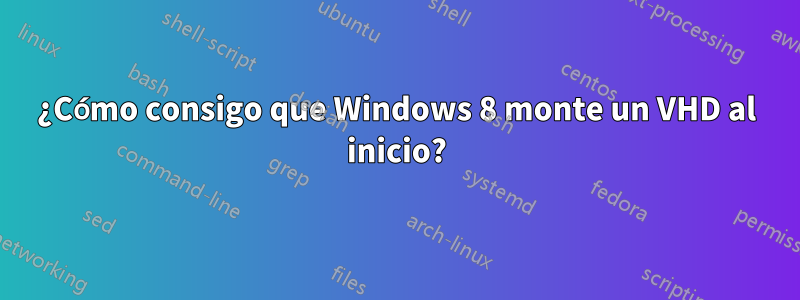 ¿Cómo consigo que Windows 8 monte un VHD al inicio?