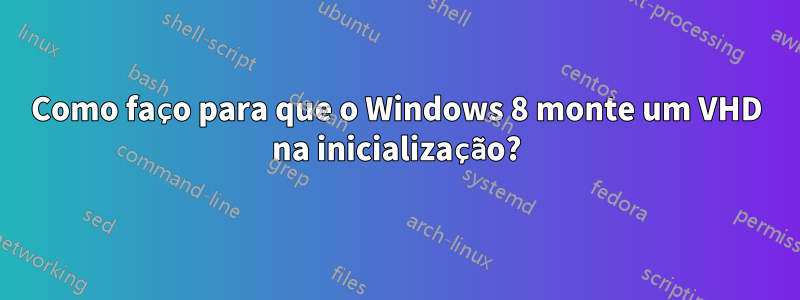 Como faço para que o Windows 8 monte um VHD na inicialização?