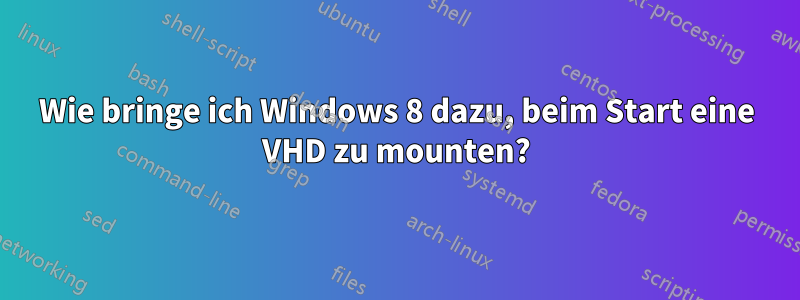 Wie bringe ich Windows 8 dazu, beim Start eine VHD zu mounten?