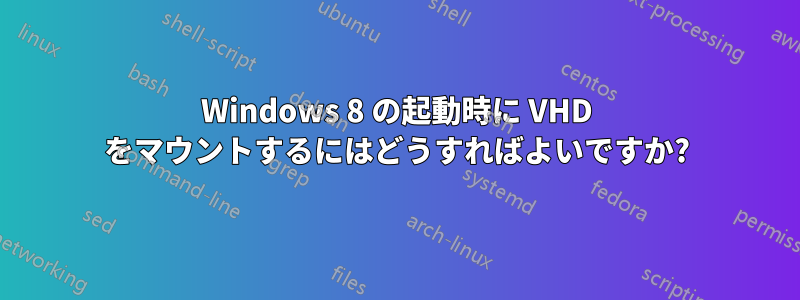 Windows 8 の起動時に VHD をマウントするにはどうすればよいですか?