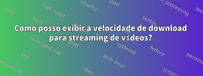 Como posso exibir a velocidade de download para streaming de vídeos?