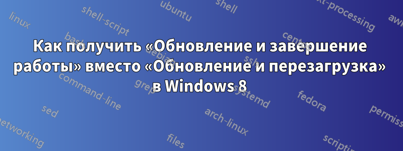 Как получить «Обновление и завершение работы» вместо «Обновление и перезагрузка» в Windows 8