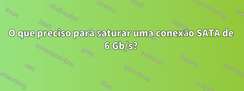 O que preciso para saturar uma conexão SATA de 6 Gb/s?