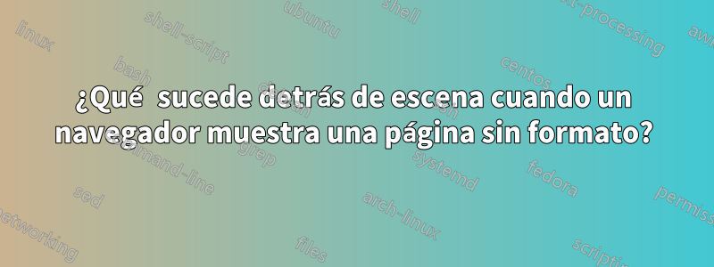 ¿Qué sucede detrás de escena cuando un navegador muestra una página sin formato?