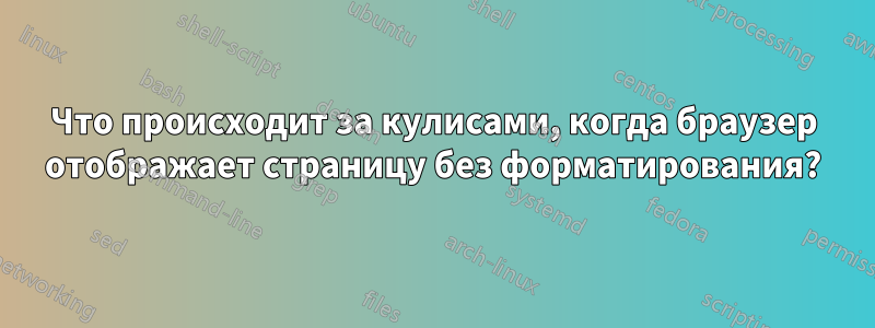 Что происходит за кулисами, когда браузер отображает страницу без форматирования?