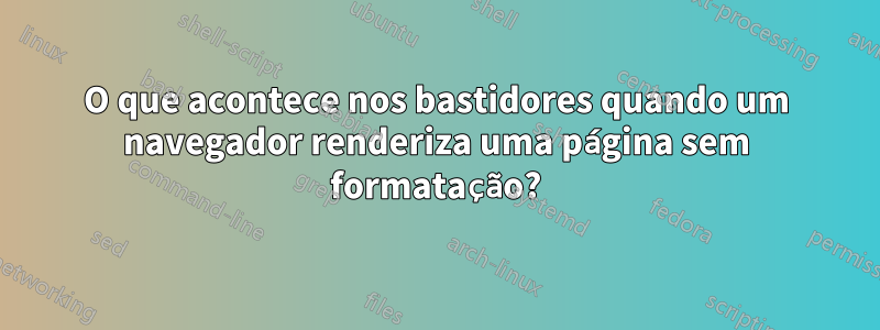 O que acontece nos bastidores quando um navegador renderiza uma página sem formatação?