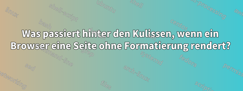 Was passiert hinter den Kulissen, wenn ein Browser eine Seite ohne Formatierung rendert?