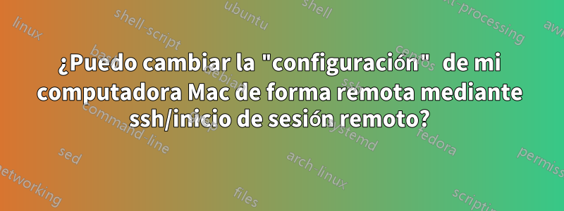 ¿Puedo cambiar la "configuración" de mi computadora Mac de forma remota mediante ssh/inicio de sesión remoto?