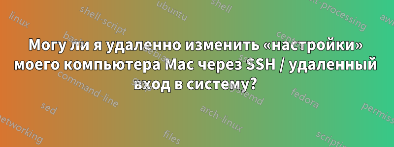 Могу ли я удаленно изменить «настройки» моего компьютера Mac через SSH / удаленный вход в систему?