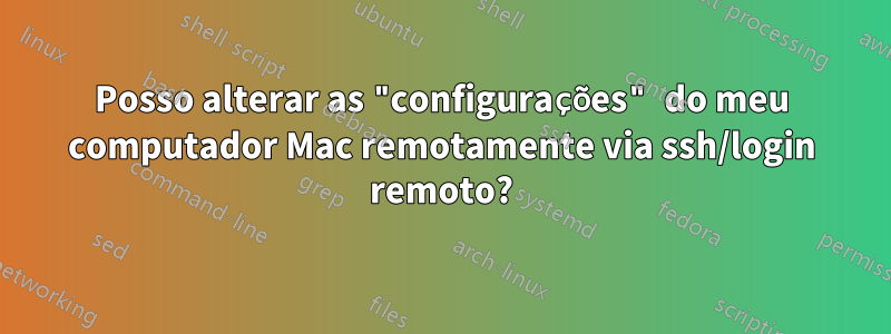 Posso alterar as "configurações" do meu computador Mac remotamente via ssh/login remoto?