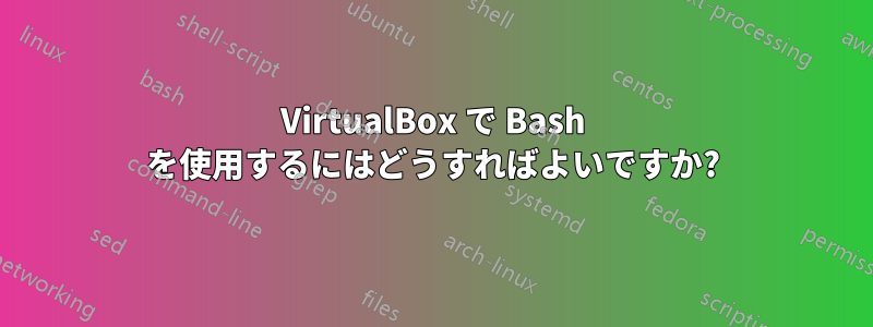 VirtualBox で Bash を使用するにはどうすればよいですか?