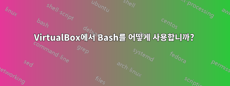 VirtualBox에서 Bash를 어떻게 사용합니까?