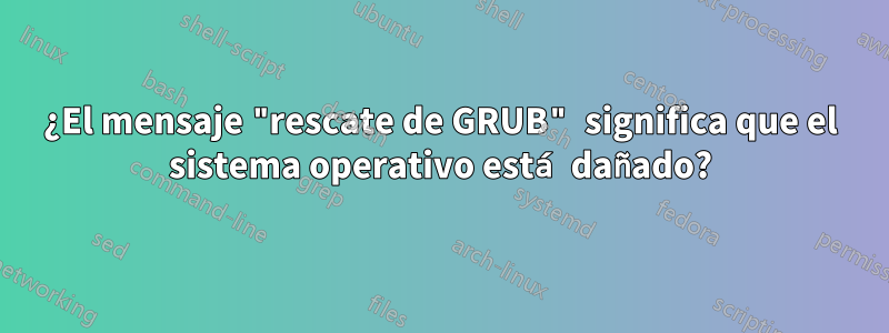 ¿El mensaje "rescate de GRUB" significa que el sistema operativo está dañado?