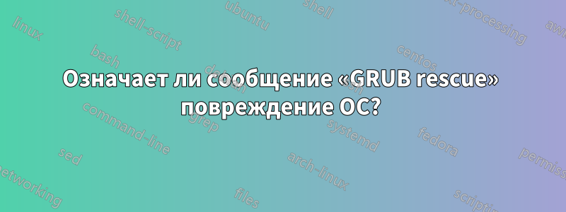 Означает ли сообщение «GRUB rescue» повреждение ОС?