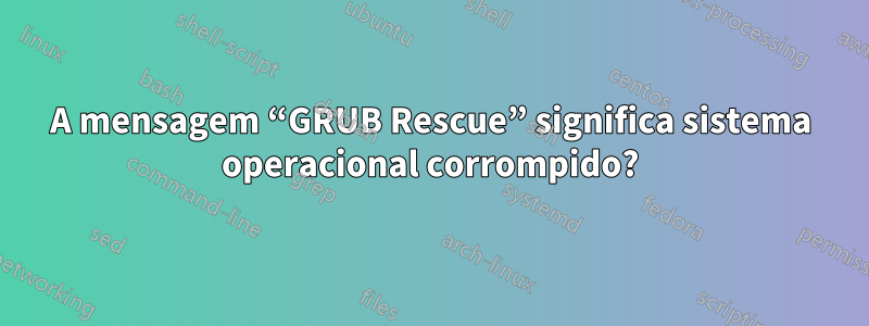 A mensagem “GRUB Rescue” significa sistema operacional corrompido?