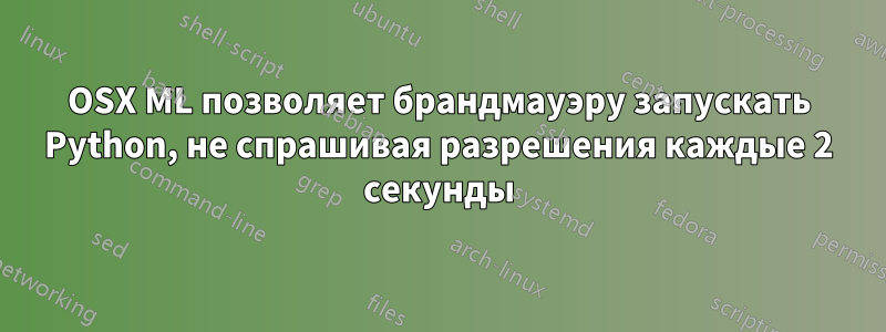 OSX ML позволяет брандмауэру запускать Python, не спрашивая разрешения каждые 2 секунды