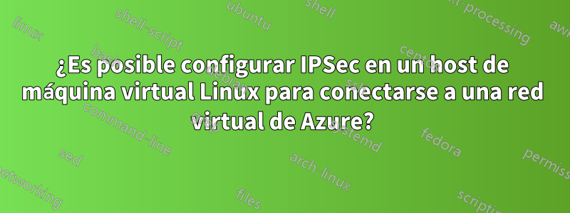 ¿Es posible configurar IPSec en un host de máquina virtual Linux para conectarse a una red virtual de Azure?