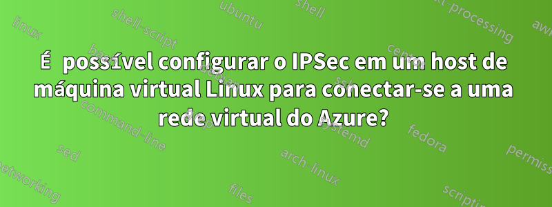 É possível configurar o IPSec em um host de máquina virtual Linux para conectar-se a uma rede virtual do Azure?