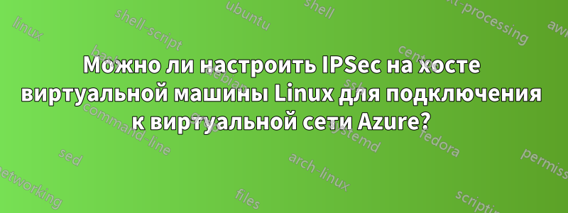 Можно ли настроить IPSec на хосте виртуальной машины Linux для подключения к виртуальной сети Azure?