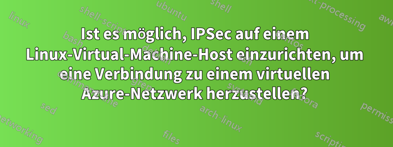 Ist es möglich, IPSec auf einem Linux-Virtual-Machine-Host einzurichten, um eine Verbindung zu einem virtuellen Azure-Netzwerk herzustellen?