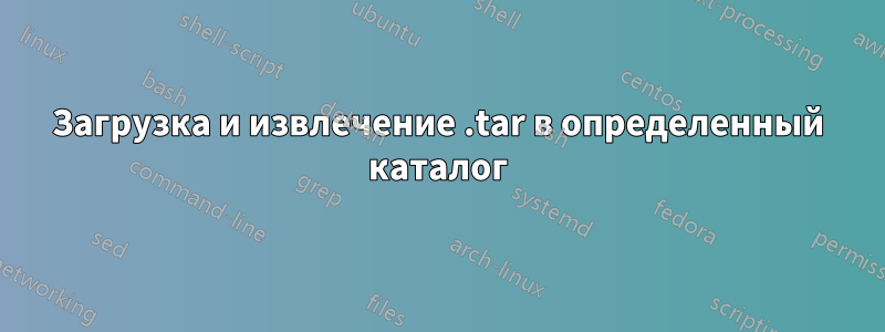 Загрузка и извлечение .tar в определенный каталог