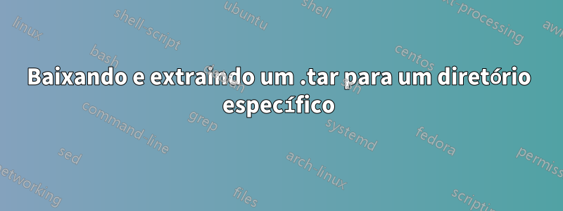 Baixando e extraindo um .tar para um diretório específico