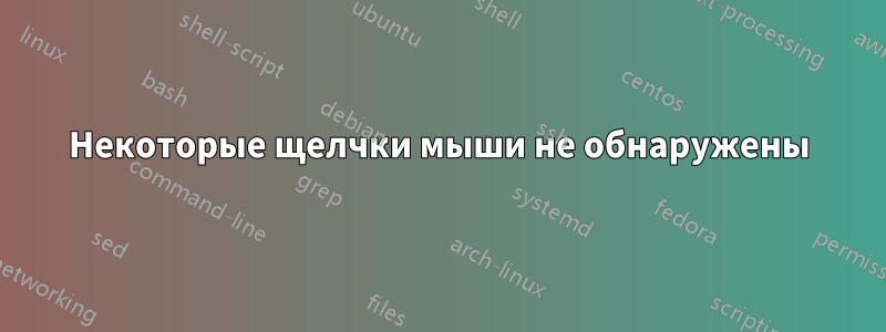 Некоторые щелчки мыши не обнаружены