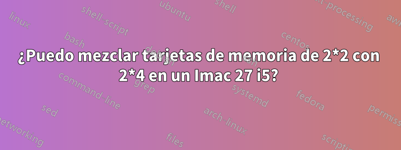 ¿Puedo mezclar tarjetas de memoria de 2*2 con 2*4 en un Imac 27 i5?