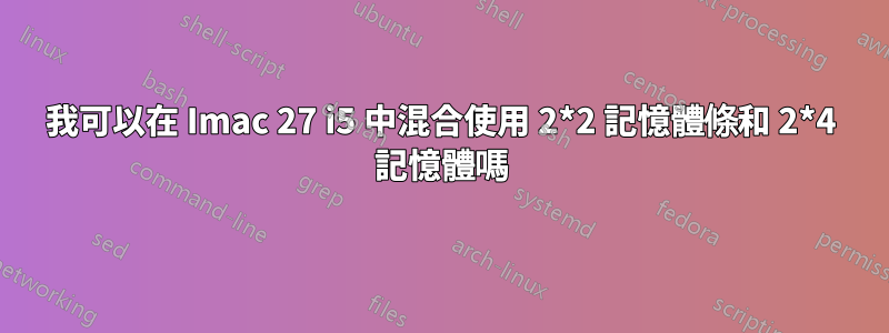 我可以在 Imac 27 i5 中混合使用 2*2 記憶體條和 2*4 記憶體嗎